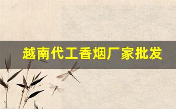 越南代工香烟厂家批发-越南代工厂香烟是正品吗