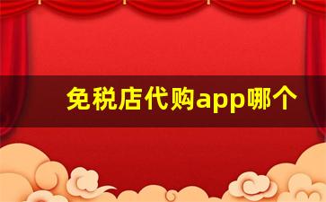 免税店代购app哪个好-免税店做代购软件app哪个好