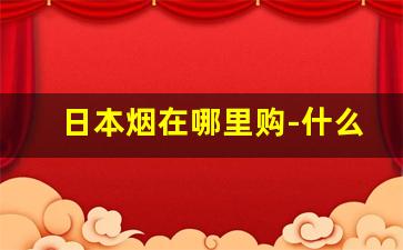 日本烟在哪里购-什么地方能买到日本烟