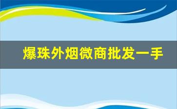 爆珠外烟微商批发一手货源-摆摊卖爆珠外烟