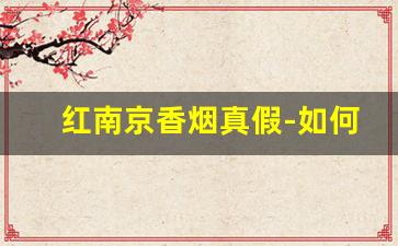 红南京香烟真假-如何判断红南京香烟的真假