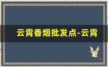 云霄香烟批发点-云霄香烟地址在哪
