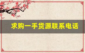 求购一手货源联系电话-代办一手货源