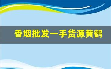 香烟批发一手货源黄鹤楼-黄鹤楼硬8度烟草店有卖吗