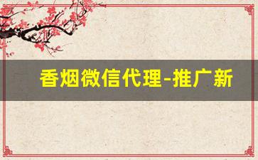 香烟微信代理-推广新品香烟
