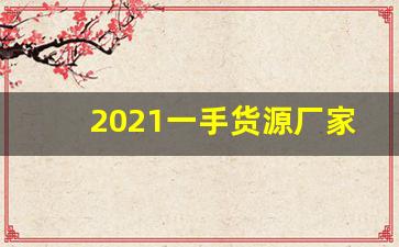 2021一手货源厂家联系方式-附近厂家源头一手货源