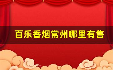 百乐香烟常州哪里有售-苏州百乐香烟实体店