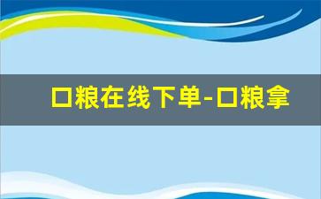 口粮在线下单-口粮拿货渠道