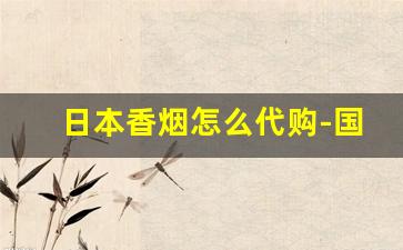 日本香烟怎么代购-国内的日本便利店有日本香烟么