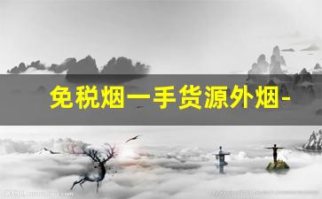 免税烟一手货源外烟-上海免税烟购买方式
