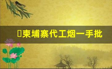 柬埔寨代工烟一手批发-柬埔寨进口烟在中国有哪里买