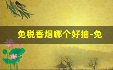 免税香烟哪个好抽-免税香烟什么牌子的好抽