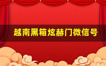 越南黑箱炫赫门微信号-越南边境邪门事件