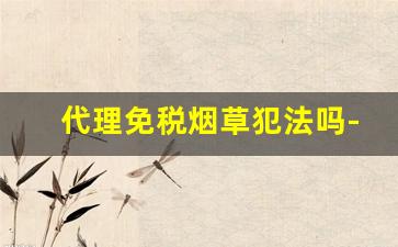 代理免税烟草犯法吗-卖15万烟草犯法吗