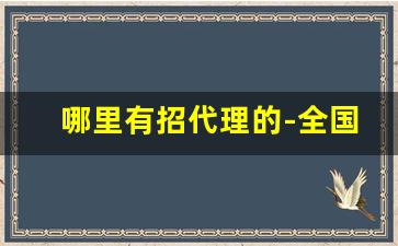 哪里有招代理的-全国招代理的渠道
