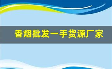 香烟批发一手货源厂家直销一件代发-批发烟一条装优惠