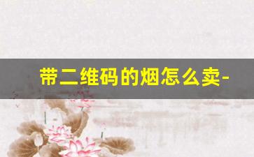 带二维码的烟怎么卖-特殊包装的烟哪里买