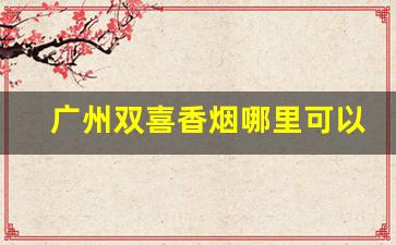 广州双喜香烟哪里可以买到-广州双喜烟直营店