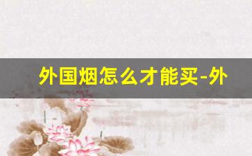 外国烟怎么才能买-外国烟为啥很难买
