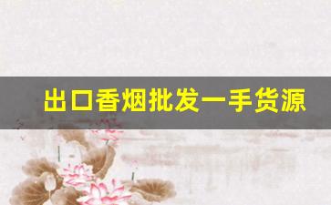 出口香烟批发一手货源-批发出口烟