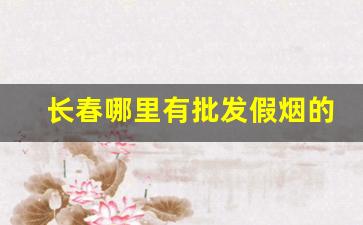 长春哪里有批发假烟的-专门卖假烟的地方