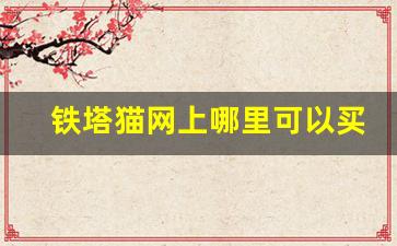 铁塔猫网上哪里可以买-铁塔猫正规购买途径