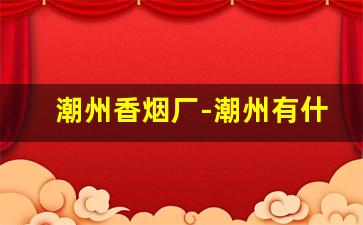 潮州香烟厂-潮州有什么特色香烟卖的