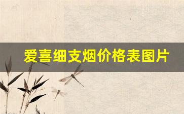 爱喜细支烟价格表图片-爱喜烟价格多少钱一包正品购买