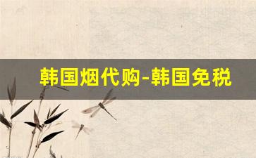 韩国烟代购-韩国免税店烟价格表