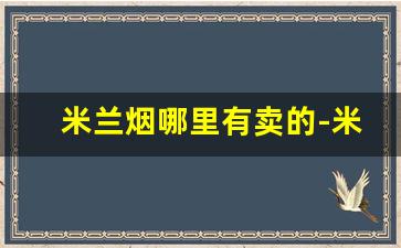 米兰烟哪里有卖的-米兰烟多少钱怎么买