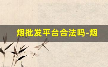 烟批发平台合法吗-烟直销平台靠谱不