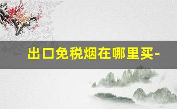出口免税烟在哪里买-出口烟免税烟哪里有卖