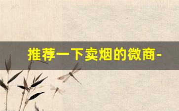 推荐一下卖烟的微商-专门卖烟的店会卖假烟吗