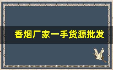 香烟厂家一手货源批发可信吗-香烟代加工厂要多少钱