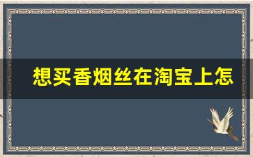 想买香烟丝在淘宝上怎么搜-怎么购买卷烟丝
