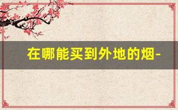 在哪能买到外地的烟-怎么买到异地烟