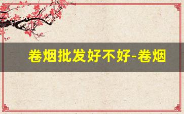 卷烟批发好不好-卷烟市场的价格怎样