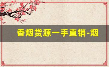 香烟货源一手直销-烟批发零售私人订制