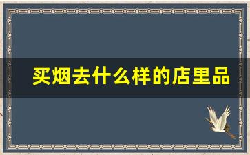 买烟去什么样的店里品种最多-买烟去什么专卖店