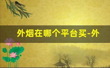 外烟在哪个平台买-外烟网上哪里有