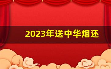 2023年送中华烟还合适吗-送中华烟一般送硬的还是软的