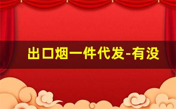出口烟一件代发-有没有平台专门批发烟
