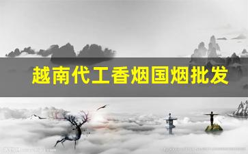 越南代工香烟国烟批发代理-越南有中烟的代工厂么