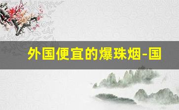 外国便宜的爆珠烟-国外最畅销的爆珠香烟
