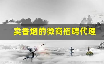 卖香烟的微商招聘代理-烟店招聘平台