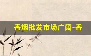 香烟批发市场广阔-香烟市场供求现状