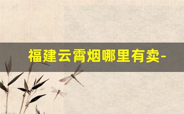 福建云霄烟哪里有卖-福建云霄烟批发10元以下