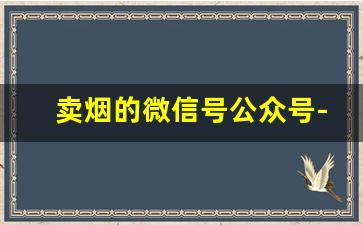 卖烟的微信号公众号-卖烟的老板看过来
