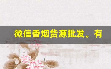 微信香烟货源批发。有没有网上买烟的微信号