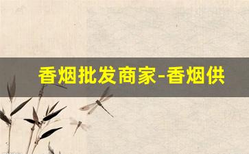 香烟批发商家-香烟供货商联系方式